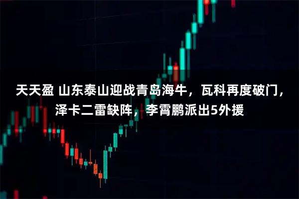 天天盈 山东泰山迎战青岛海牛，瓦科再度破门，泽卡二雷缺阵，李霄鹏派出5外援