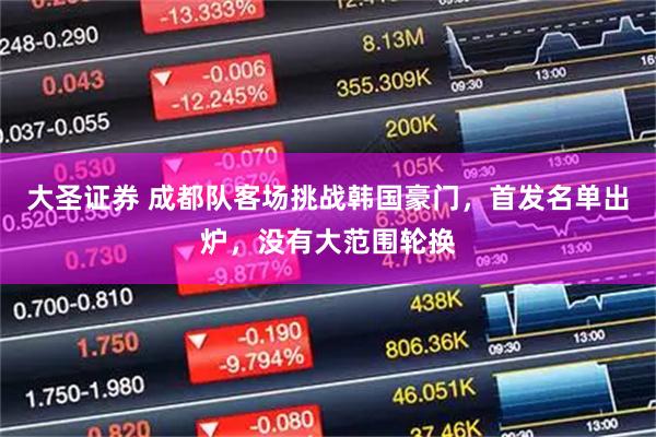 大圣证券 成都队客场挑战韩国豪门，首发名单出炉，没有大范围轮换