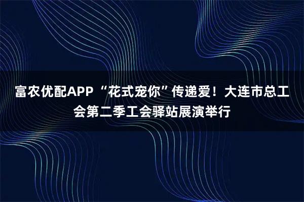 富农优配APP “花式宠你”传递爱！大连市总工会第二季工会驿站展演举行