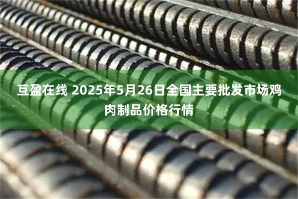 互盈在线 2025年5月26日全国主要批发市场鸡肉制品价格行情