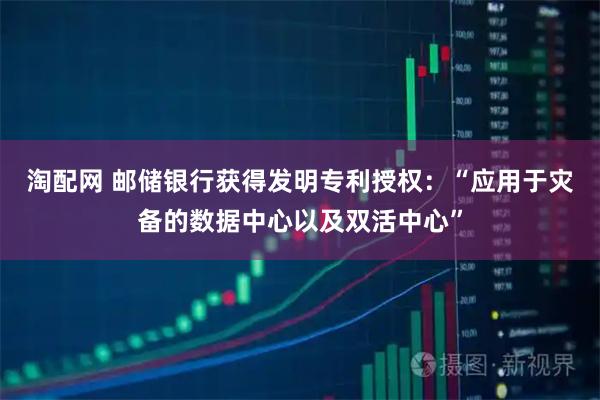淘配网 邮储银行获得发明专利授权：“应用于灾备的数据中心以及双活中心”