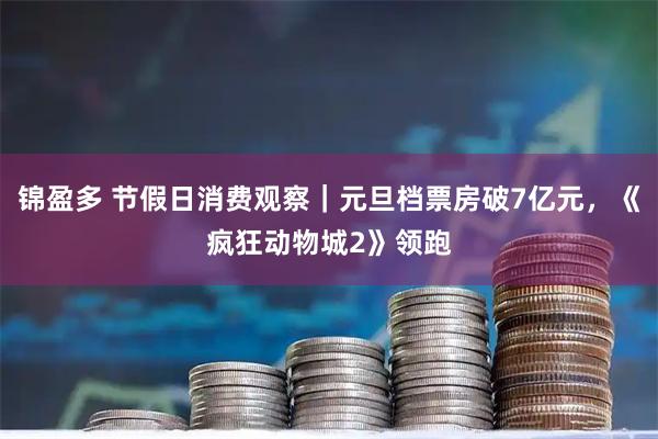 锦盈多 节假日消费观察｜元旦档票房破7亿元，《疯狂动物城2》领跑