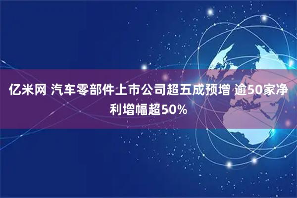 亿米网 汽车零部件上市公司超五成预增 逾50家净利增幅超50%