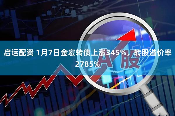启运配资 1月7日金宏转债上涨345%，转股溢价率2785%