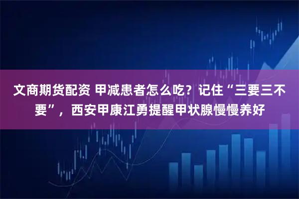 文商期货配资 甲减患者怎么吃？记住“三要三不要”，西安甲康江勇提醒甲状腺慢慢养好