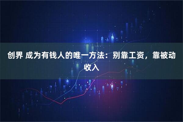 创界 成为有钱人的唯一方法：别靠工资，靠被动收入