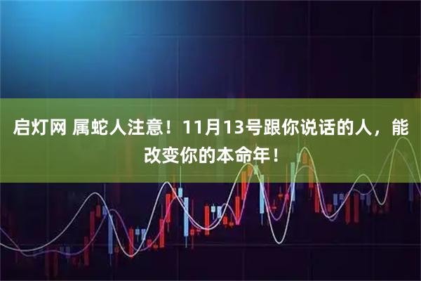 启灯网 属蛇人注意！11月13号跟你说话的人，能改变你的本命年！