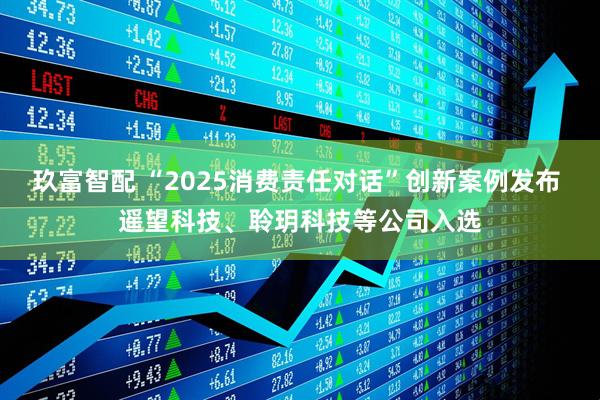 玖富智配 “2025消费责任对话”创新案例发布 遥望科技、聆玥科技等公司入选