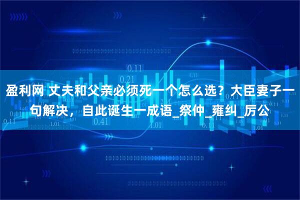盈利网 丈夫和父亲必须死一个怎么选？大臣妻子一句解决，自此诞生一成语_祭仲_雍纠_厉公