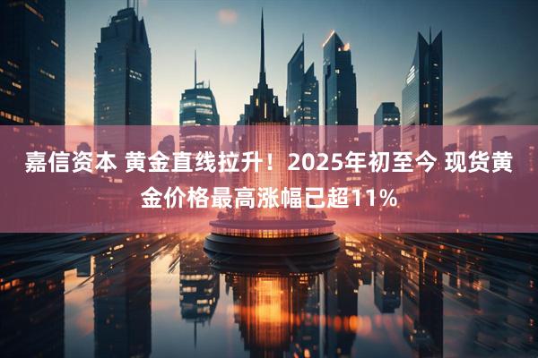 嘉信资本 黄金直线拉升！2025年初至今 现货黄金价格最高涨幅已超11%